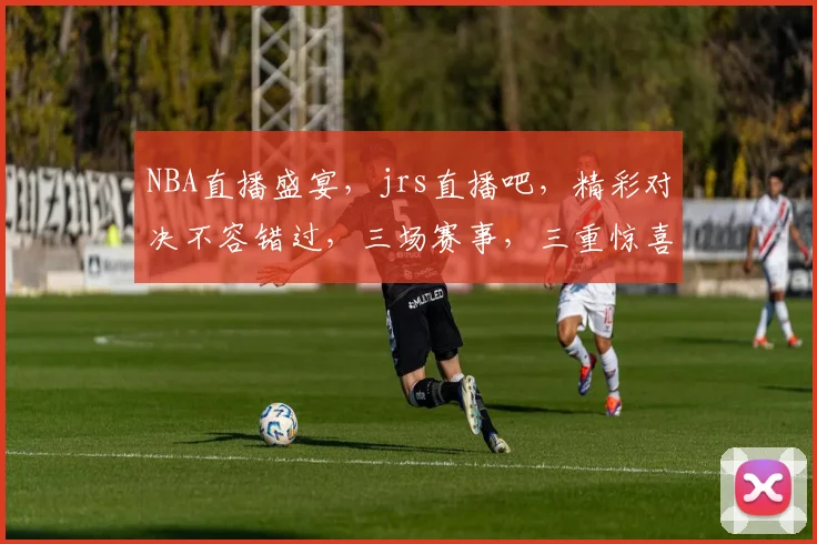 NBA直播盛宴，jrs直播吧，精彩对决不容错过，三场赛事，三重惊喜，等你来战