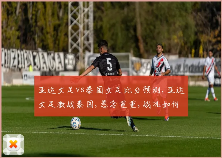 亚运女足vs泰国女足比分预测,亚运女足激战泰国,悬念重重,战况如何