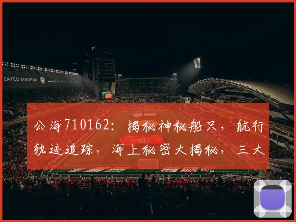 公海710162：揭秘神秘船只，航行轨迹追踪，海上秘密大揭秘，三大亮点不容错过
