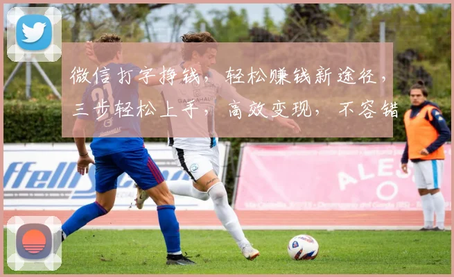 微信打字挣钱，轻松赚钱新途径，三步轻松上手，高效变现，不容错过