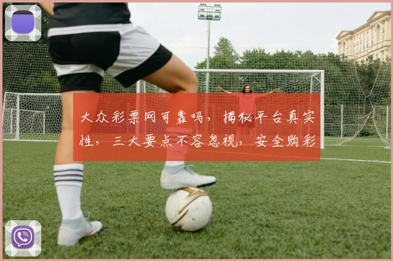 大众彩票网可靠吗，揭秘平台真实性，三大要点不容忽视，安全购彩首选