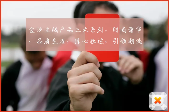 金沙主线产品三大系列，时尚奢华，品质生活，匠心独运，引领潮流。