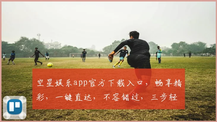 空星娱乐app官方下载入口，畅享精彩，一键直达，不容错过，三步轻松下载