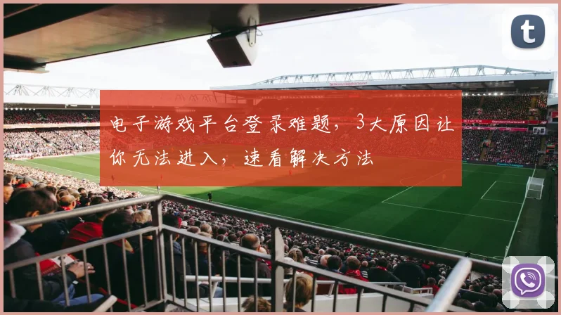 电子游戏平台登录难题，3大原因让你无法进入，速看解决方法