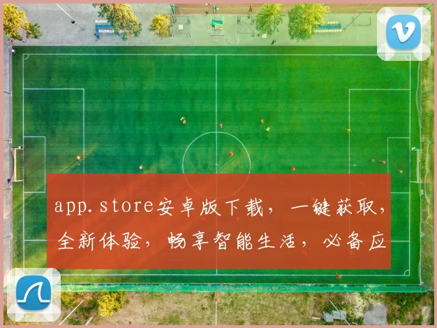 app.store安卓版下载，一键获取，全新体验，畅享智能生活，必备应用，三重福利，不容错过