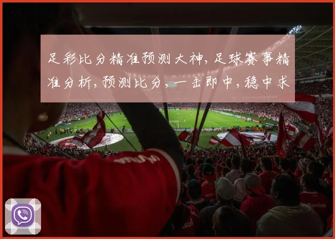 足彩比分精准预测大神,足球赛事精准分析,预测比分,一击即中,稳中求胜