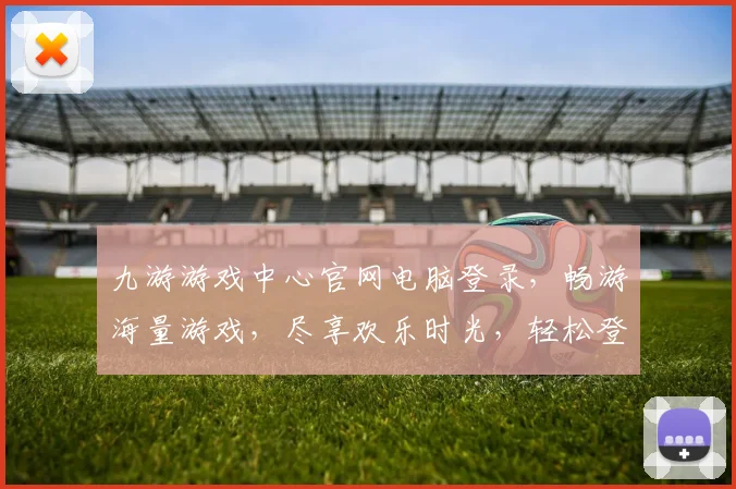 九游游戏中心官网电脑登录，畅游海量游戏，尽享欢乐时光，轻松登录，体验非凡