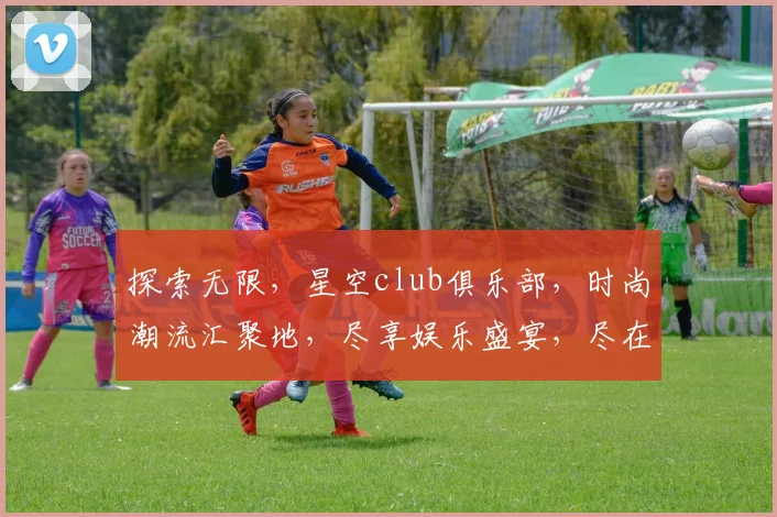 探索无限，星空club俱乐部，时尚潮流汇聚地，尽享娱乐盛宴，尽在三重魅力中