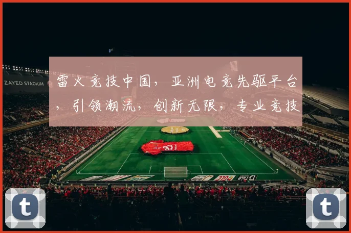 雷火竞技中国，亚洲电竞先驱平台，引领潮流，创新无限，专业竞技，成就未来，三界瞩目，一触即发