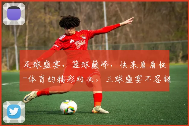 足球盛宴，篮球巅峰，快来看看快-体育的精彩对决，三球盛宴不容错过
