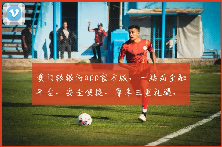 澳门银银河app官方版，一站式金融平台，安全便捷，尊享三重礼遇，投资首选