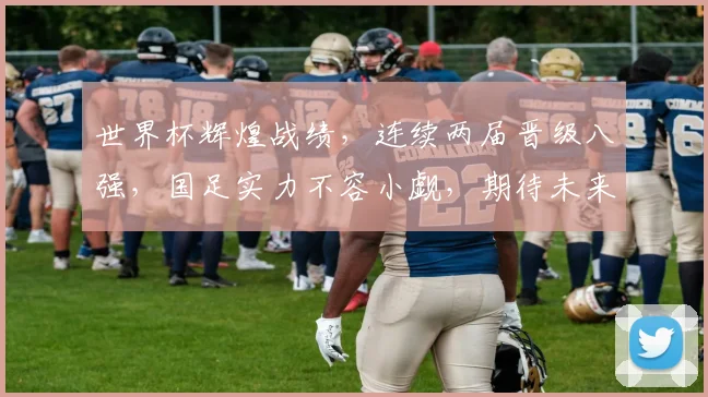 世界杯辉煌战绩，连续两届晋级八强，国足实力不容小觑，期待未来辉煌