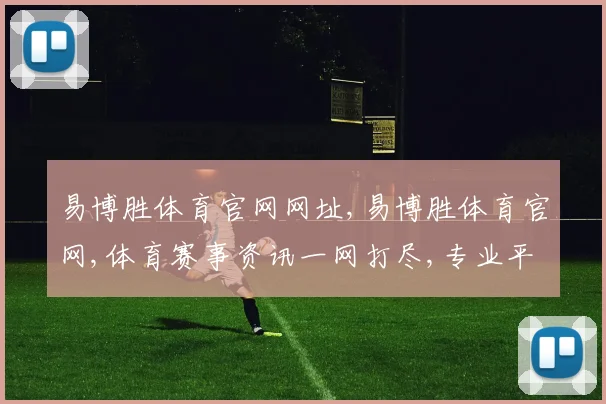 易博胜体育官网网址,易博胜体育官网,体育赛事资讯一网打尽,专业平台,精彩不断