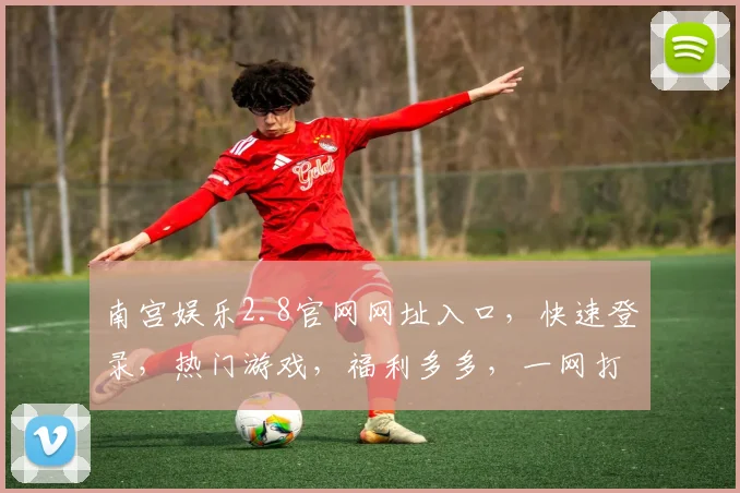 南宫娱乐2.8官网网址入口，快速登录，热门游戏，福利多多，一网打尽