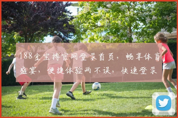 188金宝搏官网登录首页，畅享体育盛宴，便捷体验两不误，快速登录，精彩无限