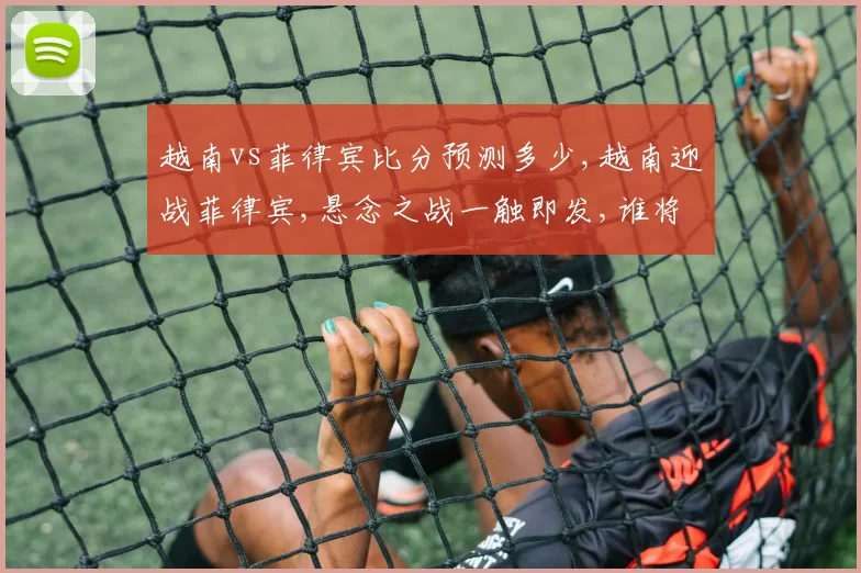 越南vs菲律宾比分预测多少,越南迎战菲律宾,悬念之战一触即发,谁将问鼎