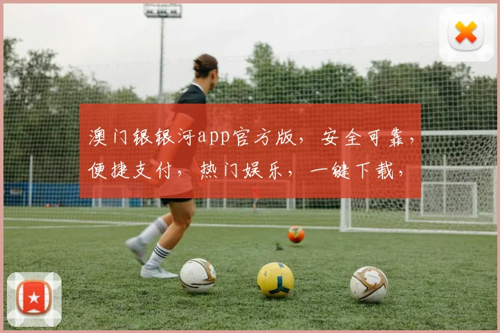 澳门银银河app官方版，安全可靠，便捷支付，热门娱乐，一键下载，体验非凡三重礼